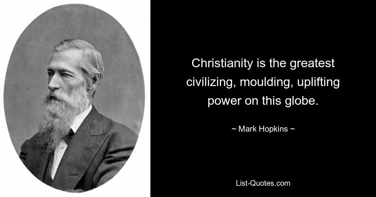 Christianity is the greatest civilizing, moulding, uplifting power on this globe. — © Mark Hopkins