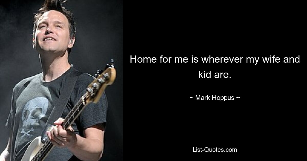 Home for me is wherever my wife and kid are. — © Mark Hoppus