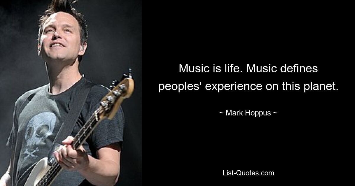 Music is life. Music defines peoples' experience on this planet. — © Mark Hoppus