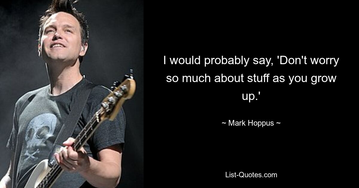 I would probably say, 'Don't worry so much about stuff as you grow up.' — © Mark Hoppus