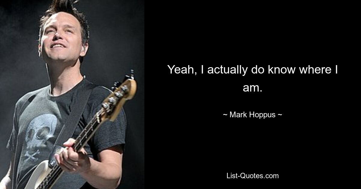 Yeah, I actually do know where I am. — © Mark Hoppus