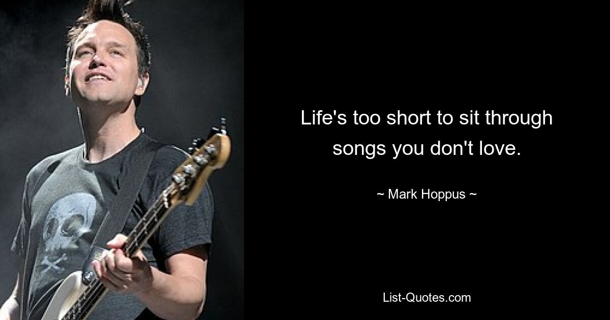 Life's too short to sit through songs you don't love. — © Mark Hoppus