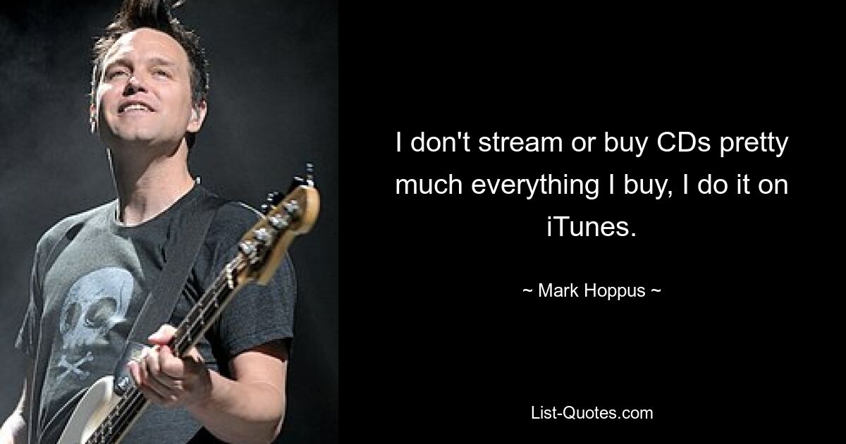 I don't stream or buy CDs pretty much everything I buy, I do it on iTunes. — © Mark Hoppus