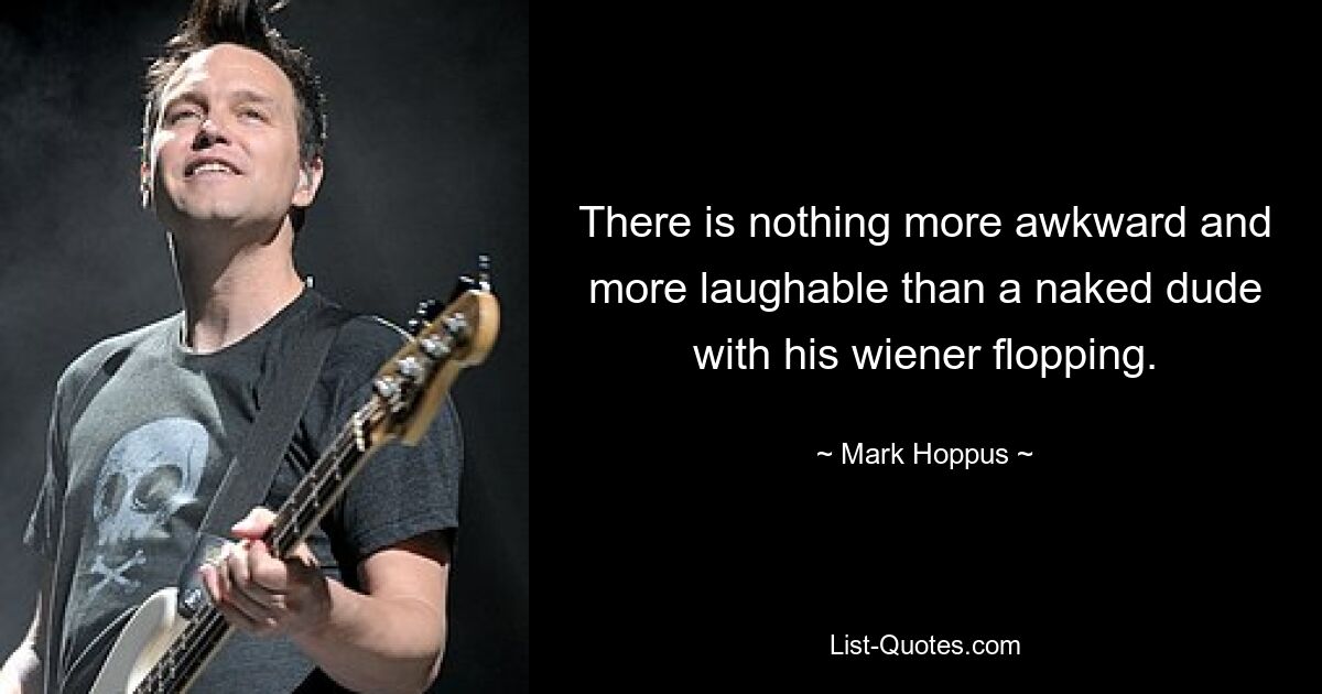 There is nothing more awkward and more laughable than a naked dude with his wiener flopping. — © Mark Hoppus