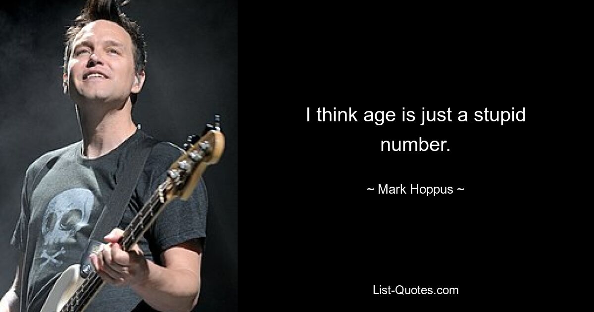 I think age is just a stupid number. — © Mark Hoppus