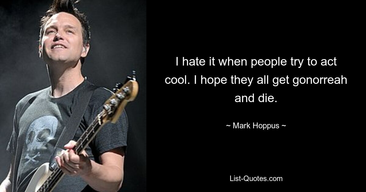 I hate it when people try to act cool. I hope they all get gonorreah and die. — © Mark Hoppus