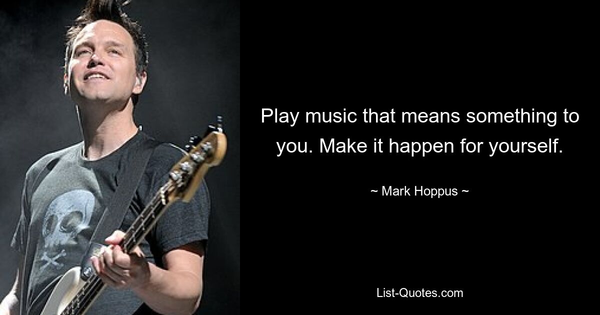 Play music that means something to you. Make it happen for yourself. — © Mark Hoppus