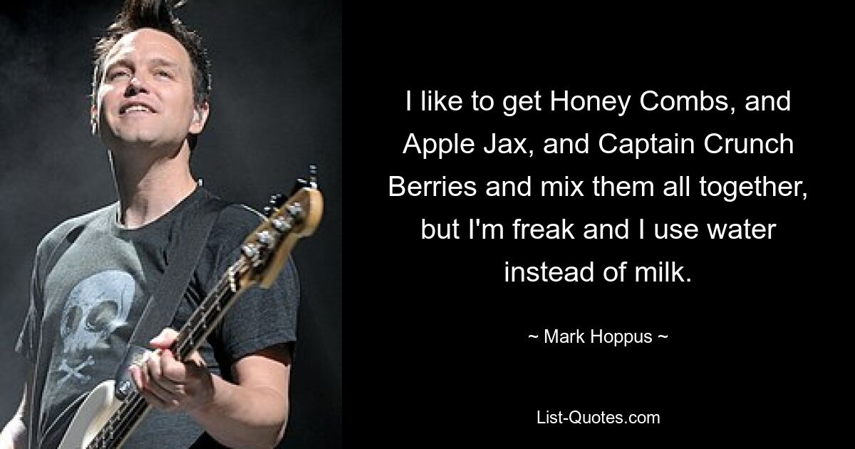 I like to get Honey Combs, and Apple Jax, and Captain Crunch Berries and mix them all together, but I'm freak and I use water instead of milk. — © Mark Hoppus