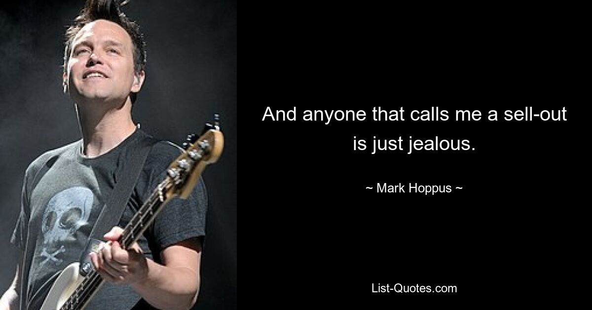 And anyone that calls me a sell-out is just jealous. — © Mark Hoppus