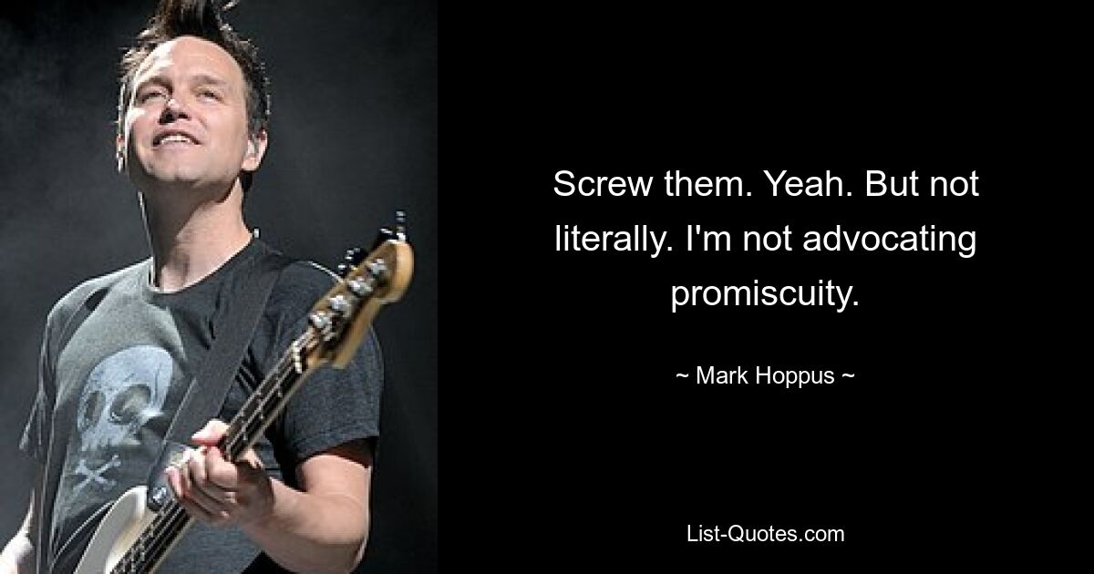 Screw them. Yeah. But not literally. I'm not advocating promiscuity. — © Mark Hoppus