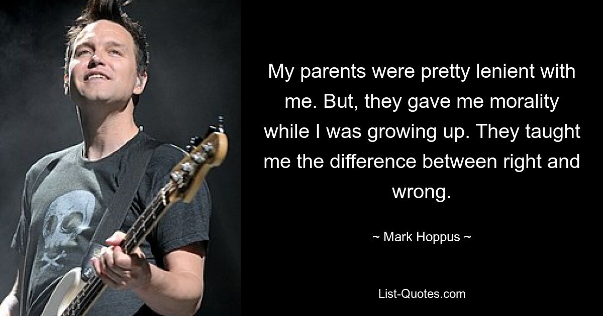 My parents were pretty lenient with me. But, they gave me morality while I was growing up. They taught me the difference between right and wrong. — © Mark Hoppus