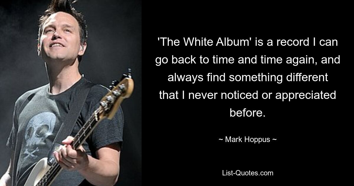 'The White Album' is a record I can go back to time and time again, and always find something different that I never noticed or appreciated before. — © Mark Hoppus