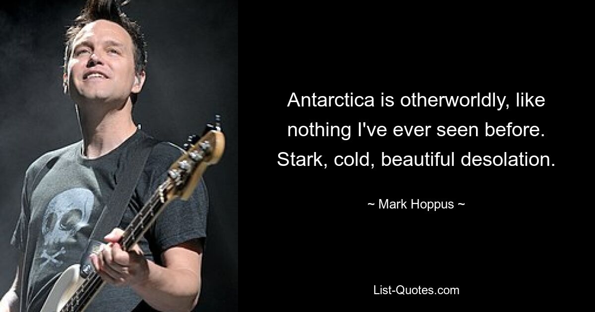 Antarctica is otherworldly, like nothing I've ever seen before. Stark, cold, beautiful desolation. — © Mark Hoppus