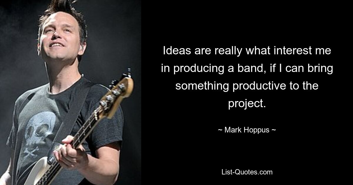 Ideas are really what interest me in producing a band, if I can bring something productive to the project. — © Mark Hoppus