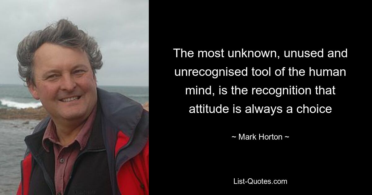 The most unknown, unused and unrecognised tool of the human mind, is the recognition that attitude is always a choice — © Mark Horton