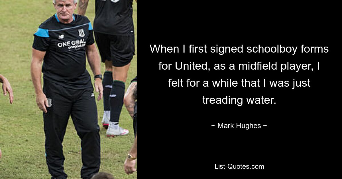 When I first signed schoolboy forms for United, as a midfield player, I felt for a while that I was just treading water. — © Mark Hughes