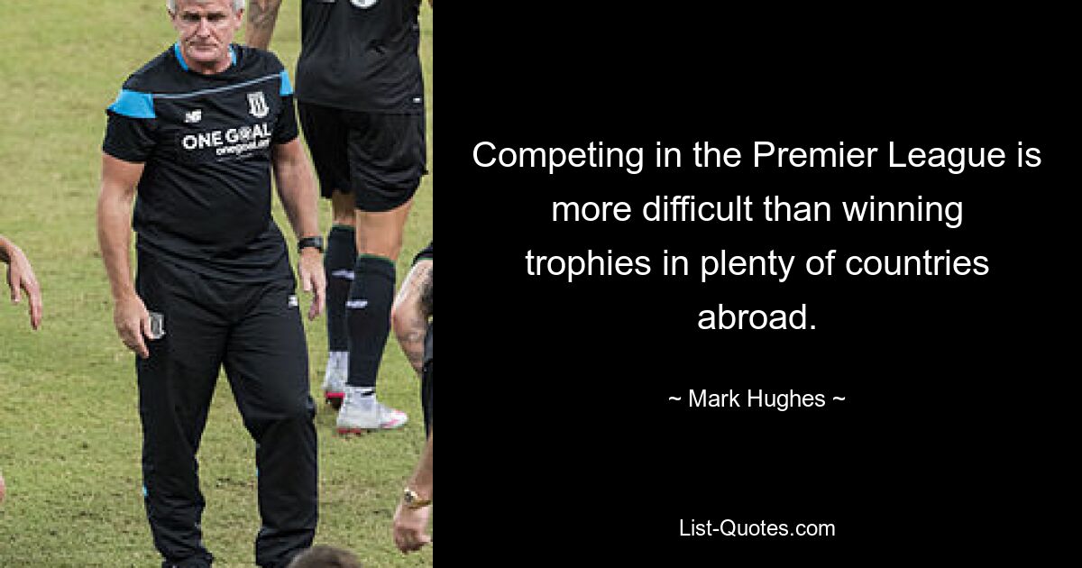 Competing in the Premier League is more difficult than winning trophies in plenty of countries abroad. — © Mark Hughes