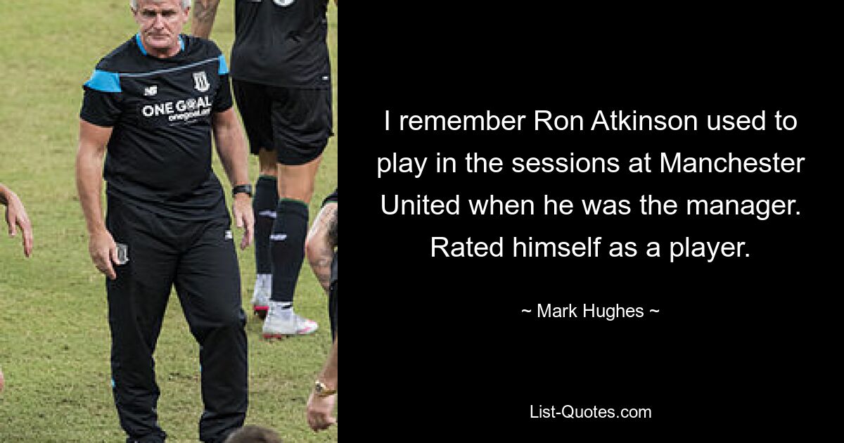 I remember Ron Atkinson used to play in the sessions at Manchester United when he was the manager. Rated himself as a player. — © Mark Hughes