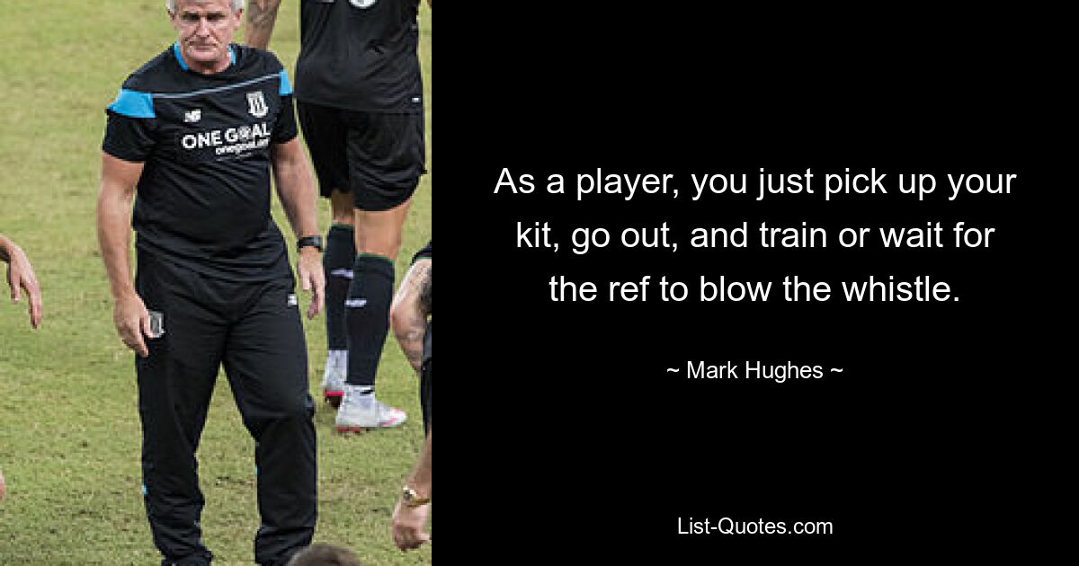 As a player, you just pick up your kit, go out, and train or wait for the ref to blow the whistle. — © Mark Hughes