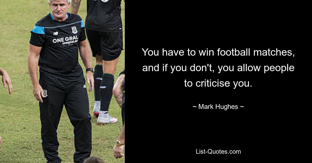 You have to win football matches, and if you don't, you allow people to criticise you. — © Mark Hughes