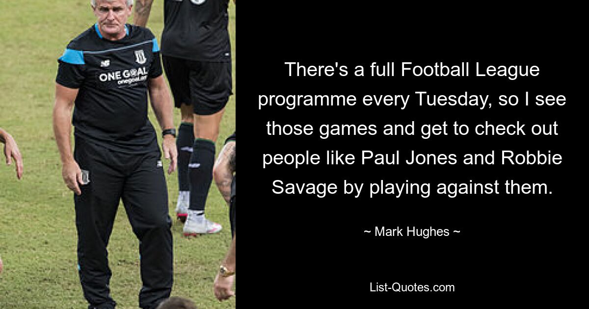 There's a full Football League programme every Tuesday, so I see those games and get to check out people like Paul Jones and Robbie Savage by playing against them. — © Mark Hughes