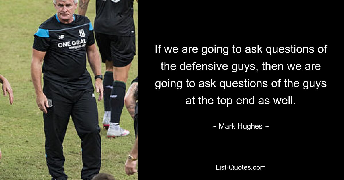 If we are going to ask questions of the defensive guys, then we are going to ask questions of the guys at the top end as well. — © Mark Hughes