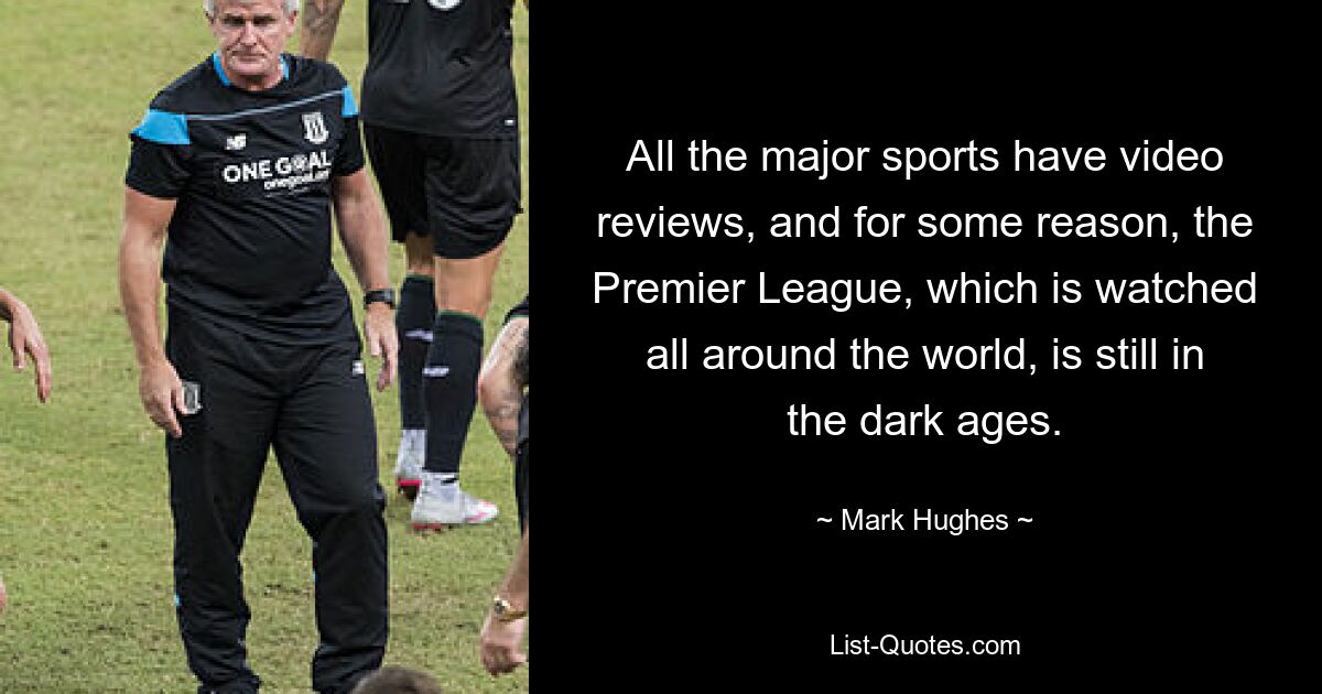 All the major sports have video reviews, and for some reason, the Premier League, which is watched all around the world, is still in the dark ages. — © Mark Hughes