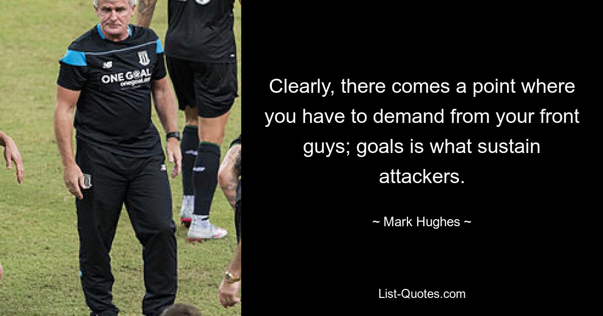 Clearly, there comes a point where you have to demand from your front guys; goals is what sustain attackers. — © Mark Hughes