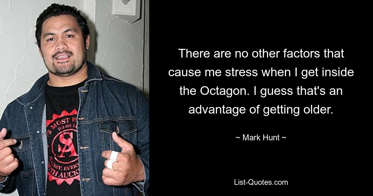 There are no other factors that cause me stress when I get inside the Octagon. I guess that's an advantage of getting older. — © Mark Hunt