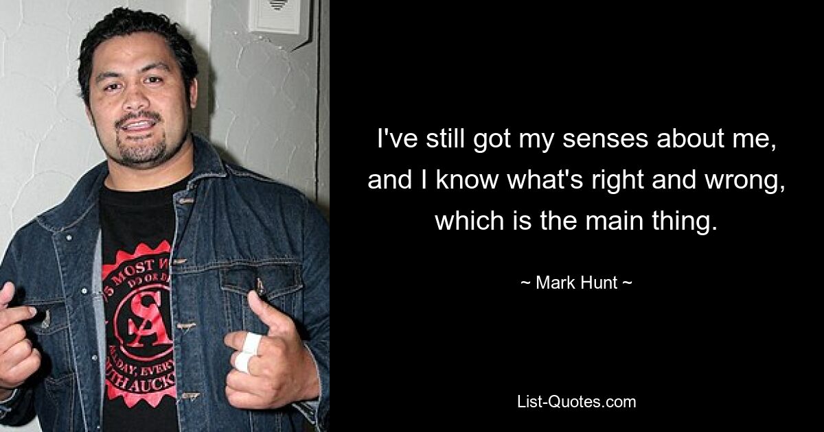 I've still got my senses about me, and I know what's right and wrong, which is the main thing. — © Mark Hunt