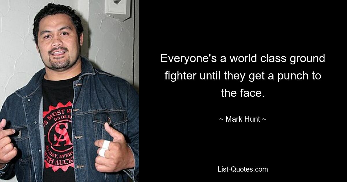 Everyone's a world class ground fighter until they get a punch to the face. — © Mark Hunt