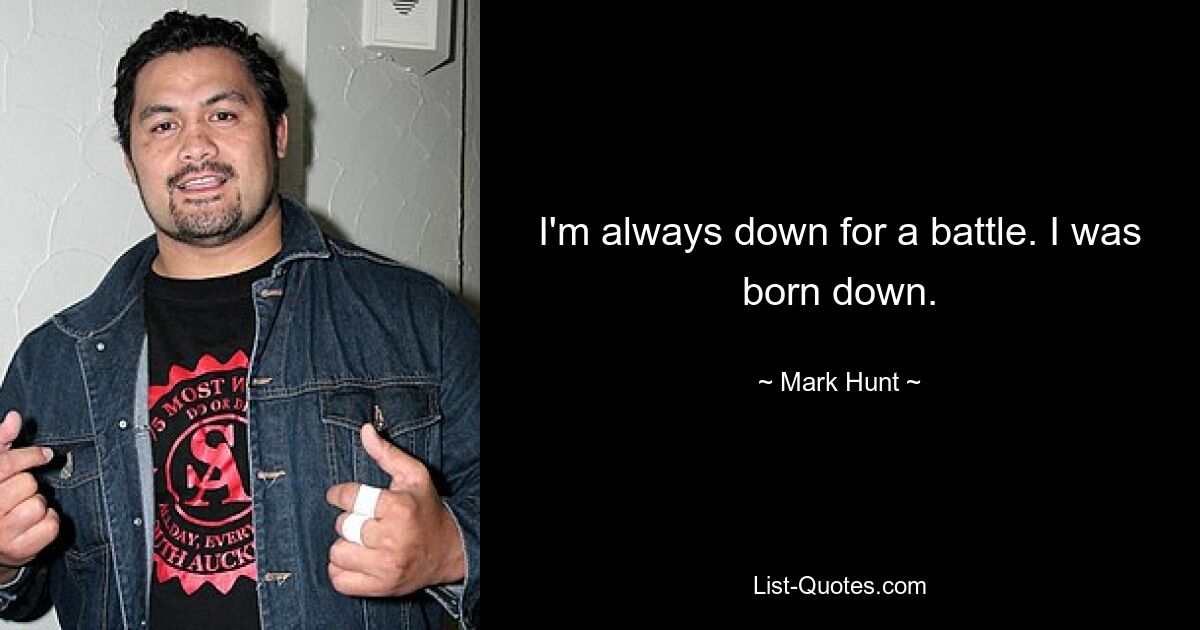 I'm always down for a battle. I was born down. — © Mark Hunt