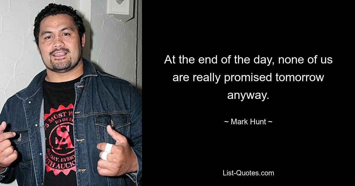 At the end of the day, none of us are really promised tomorrow anyway. — © Mark Hunt