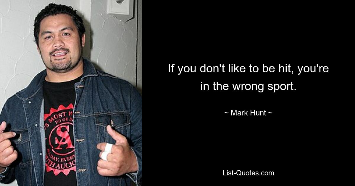 If you don't like to be hit, you're in the wrong sport. — © Mark Hunt