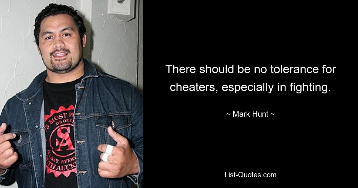 There should be no tolerance for cheaters, especially in fighting. — © Mark Hunt