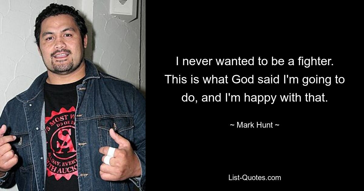 I never wanted to be a fighter. This is what God said I'm going to do, and I'm happy with that. — © Mark Hunt