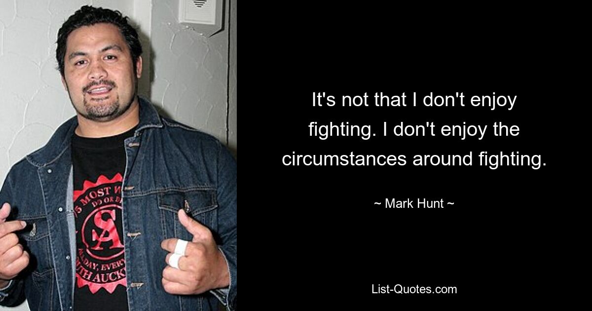 It's not that I don't enjoy fighting. I don't enjoy the circumstances around fighting. — © Mark Hunt