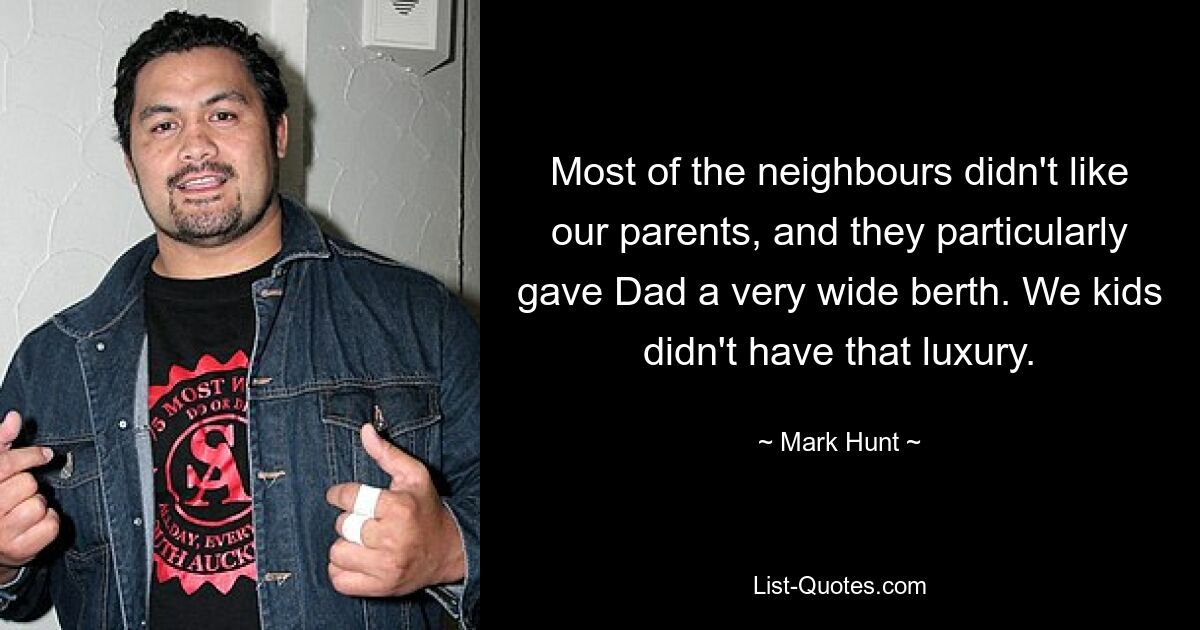 Most of the neighbours didn't like our parents, and they particularly gave Dad a very wide berth. We kids didn't have that luxury. — © Mark Hunt