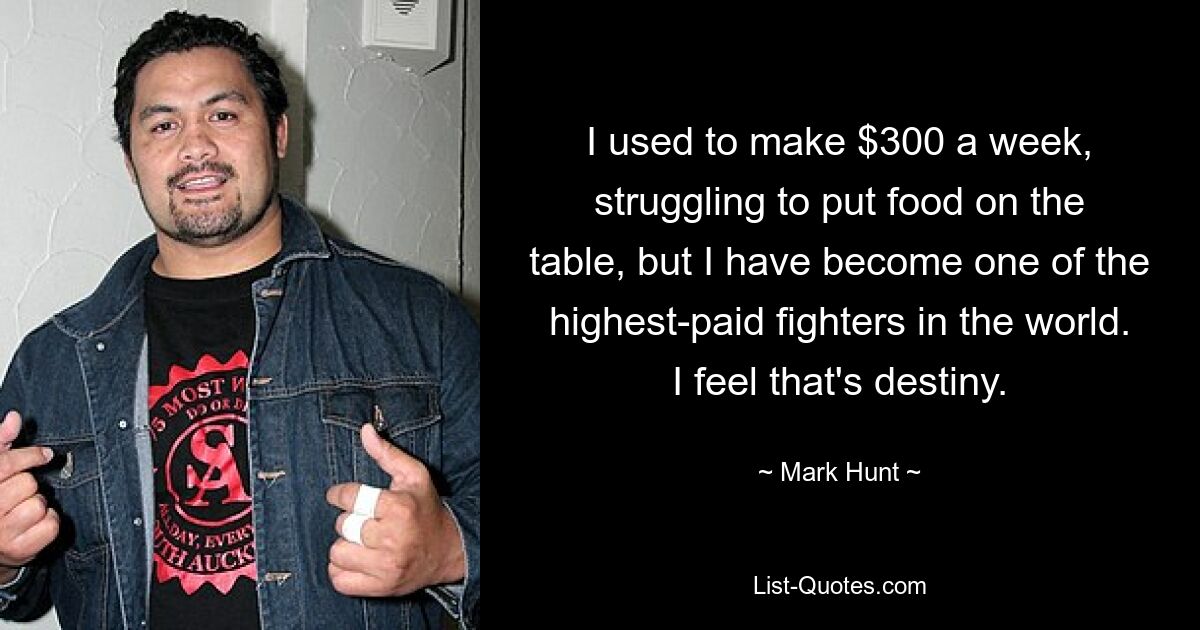 I used to make $300 a week, struggling to put food on the table, but I have become one of the highest-paid fighters in the world. I feel that's destiny. — © Mark Hunt