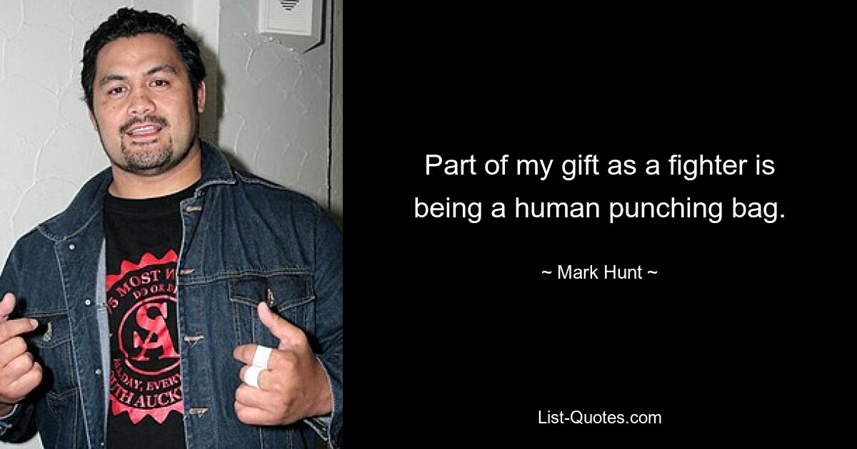 Part of my gift as a fighter is being a human punching bag. — © Mark Hunt