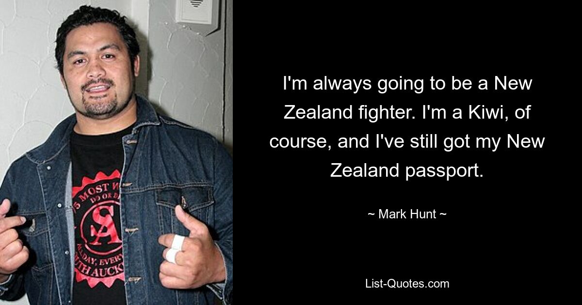 I'm always going to be a New Zealand fighter. I'm a Kiwi, of course, and I've still got my New Zealand passport. — © Mark Hunt