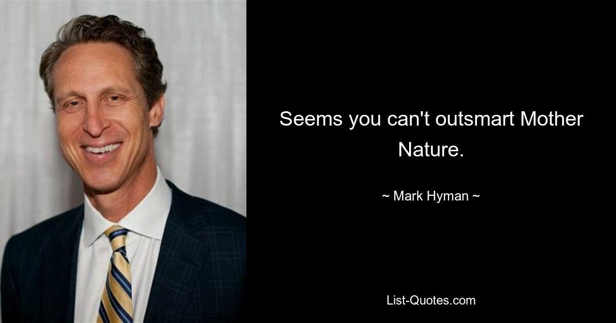 Seems you can't outsmart Mother Nature. — © Mark Hyman