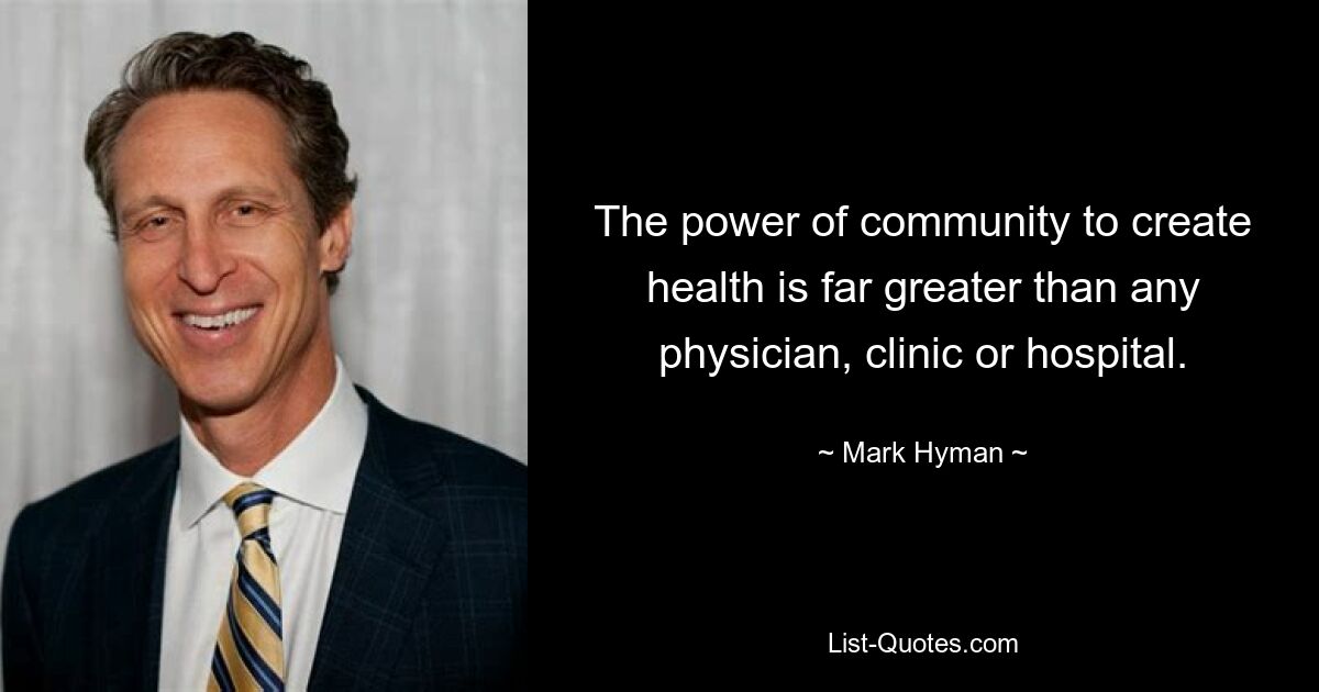 The power of community to create health is far greater than any physician, clinic or hospital. — © Mark Hyman