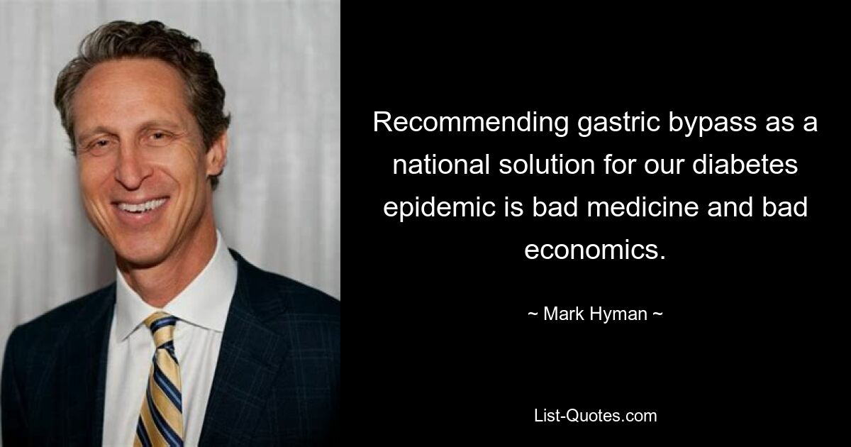 Recommending gastric bypass as a national solution for our diabetes epidemic is bad medicine and bad economics. — © Mark Hyman