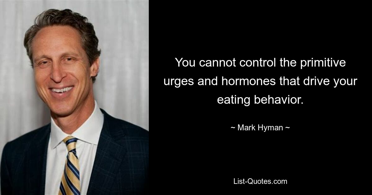 You cannot control the primitive urges and hormones that drive your eating behavior. — © Mark Hyman