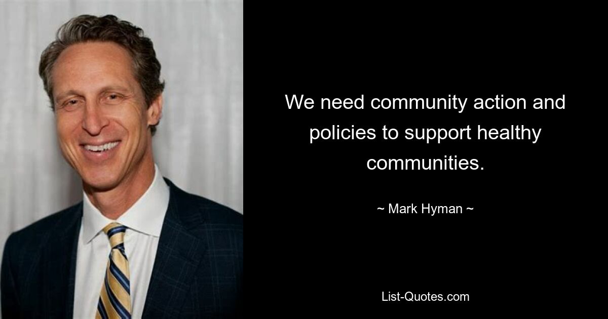 We need community action and policies to support healthy communities. — © Mark Hyman