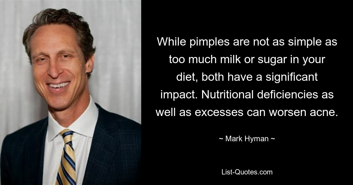 While pimples are not as simple as too much milk or sugar in your diet, both have a significant impact. Nutritional deficiencies as well as excesses can worsen acne. — © Mark Hyman