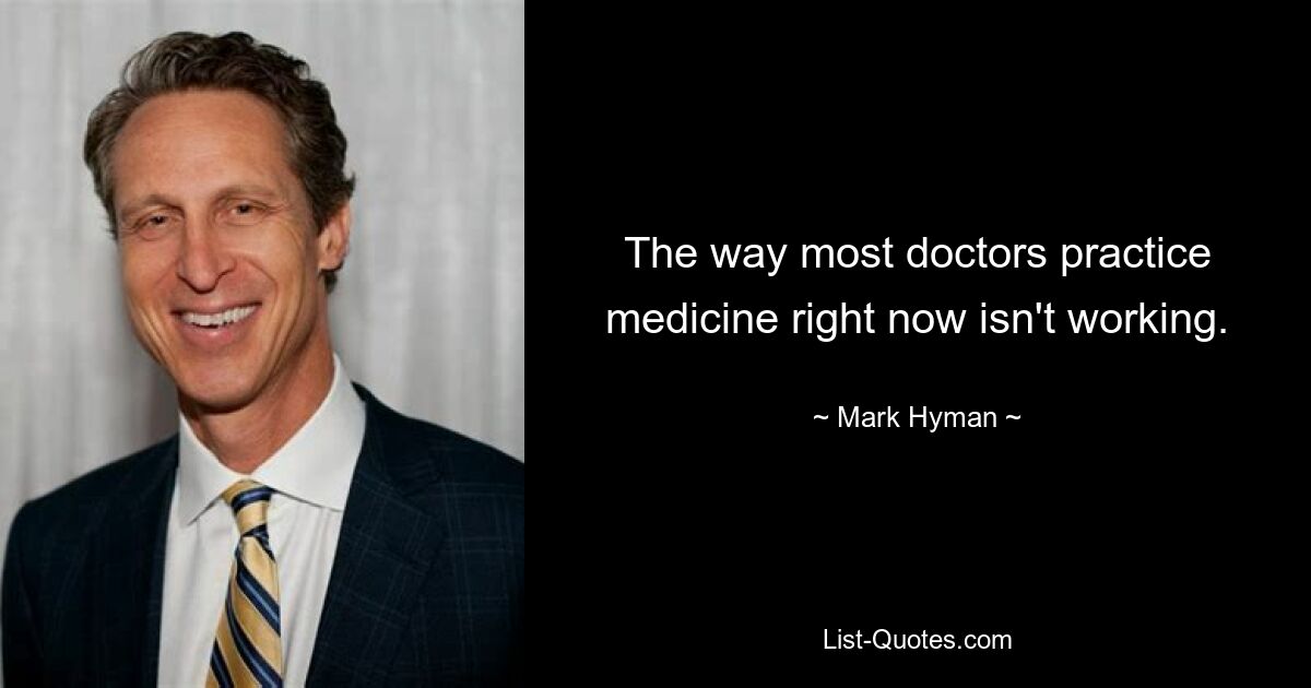 The way most doctors practice medicine right now isn't working. — © Mark Hyman