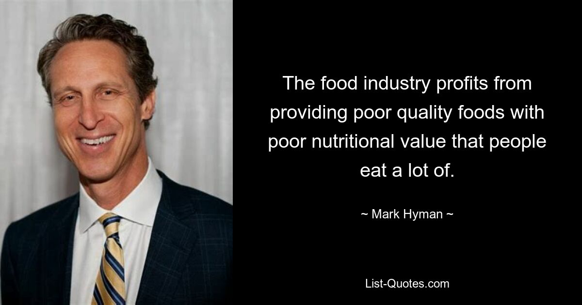 The food industry profits from providing poor quality foods with poor nutritional value that people eat a lot of. — © Mark Hyman