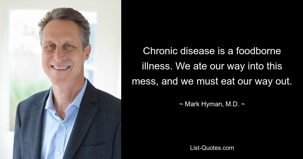 Chronic disease is a foodborne illness. We ate our way into this mess, and we must eat our way out. — © Mark Hyman, M.D.